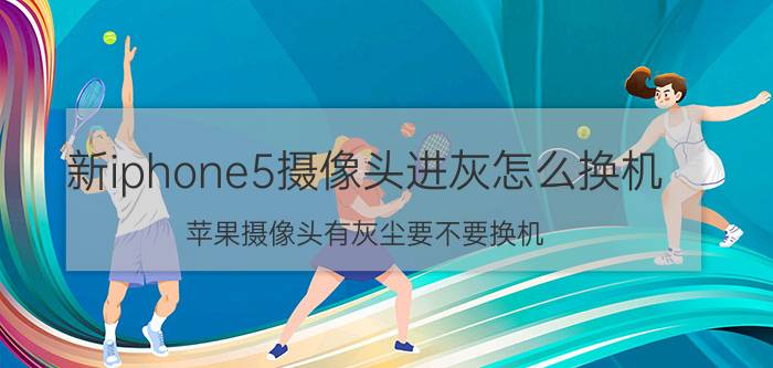 新iphone5摄像头进灰怎么换机 苹果摄像头有灰尘要不要换机？